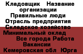 Кладовщик › Название организации ­ Правильные люди › Отрасль предприятия ­ Складское хозяйство › Минимальный оклад ­ 30 000 - Все города Работа » Вакансии   . Кемеровская обл.,Юрга г.